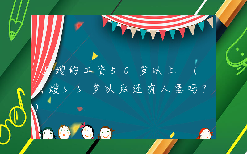 月嫂的工资50岁以上 (月嫂55岁以后还有人要吗？)